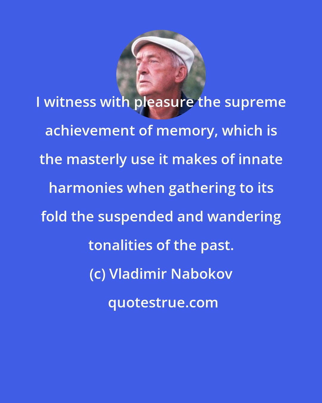 Vladimir Nabokov: I witness with pleasure the supreme achievement of memory, which is the masterly use it makes of innate harmonies when gathering to its fold the suspended and wandering tonalities of the past.