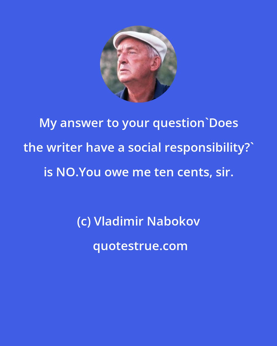 Vladimir Nabokov: My answer to your question'Does the writer have a social responsibility?' is NO.You owe me ten cents, sir.