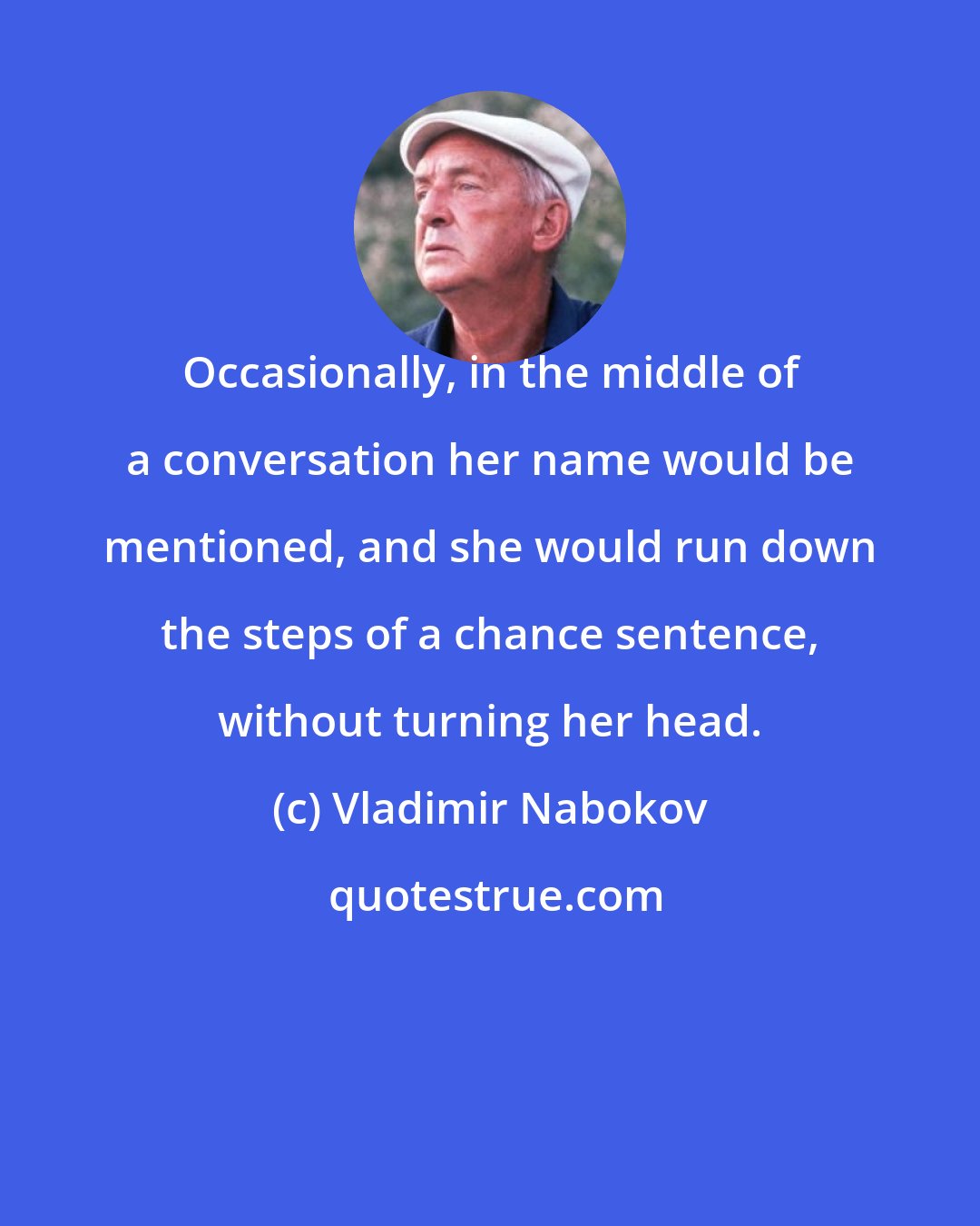 Vladimir Nabokov: Occasionally, in the middle of a conversation her name would be mentioned, and she would run down the steps of a chance sentence, without turning her head.