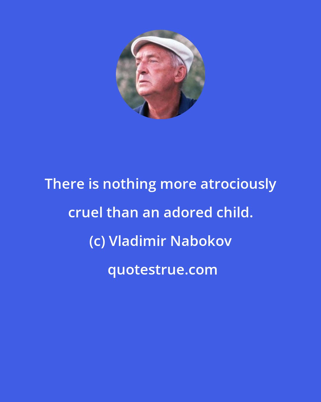 Vladimir Nabokov: There is nothing more atrociously cruel than an adored child.