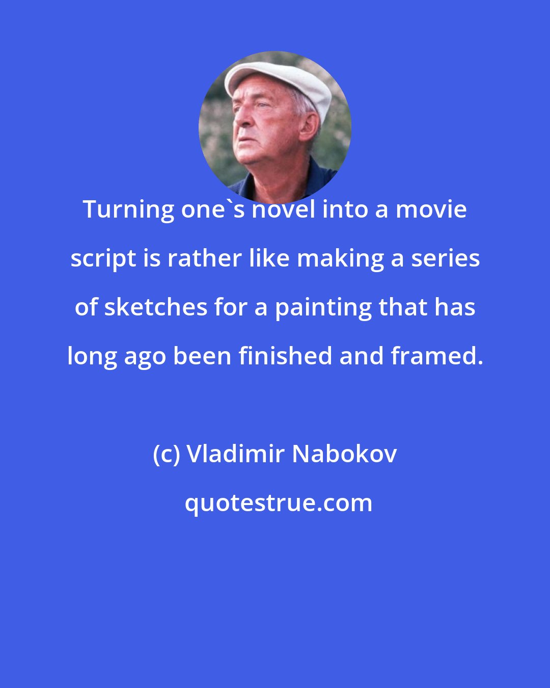 Vladimir Nabokov: Turning one's novel into a movie script is rather like making a series of sketches for a painting that has long ago been finished and framed.