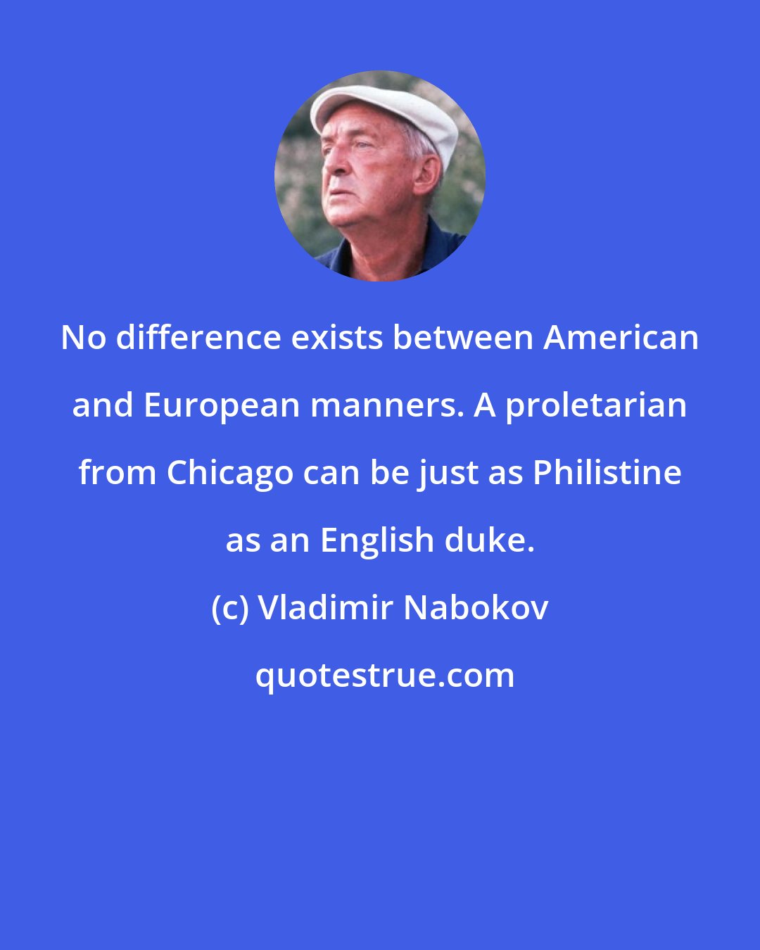 Vladimir Nabokov: No difference exists between American and European manners. A proletarian from Chicago can be just as Philistine as an English duke.