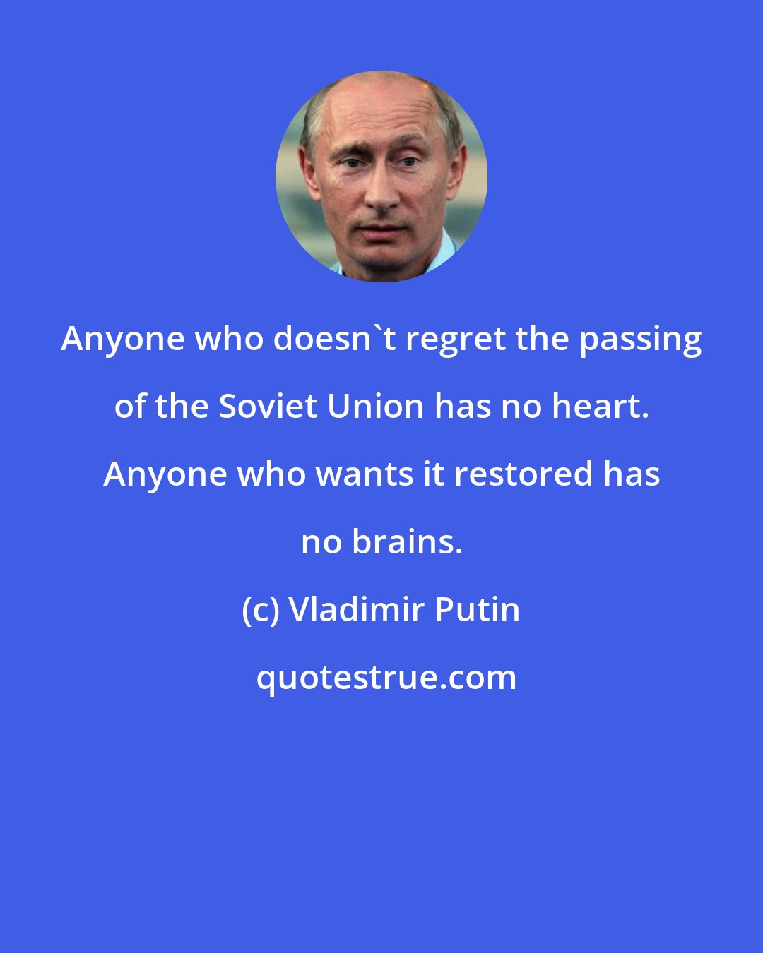 Vladimir Putin: Anyone who doesn't regret the passing of the Soviet Union has no heart. Anyone who wants it restored has no brains.