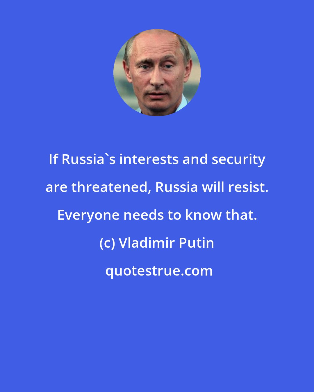 Vladimir Putin: If Russia's interests and security are threatened, Russia will resist. Everyone needs to know that.