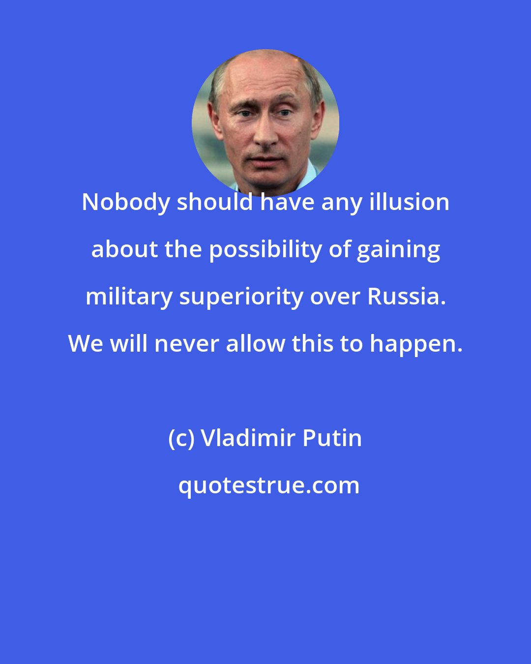 Vladimir Putin: Nobody should have any illusion about the possibility of gaining military superiority over Russia. We will never allow this to happen.