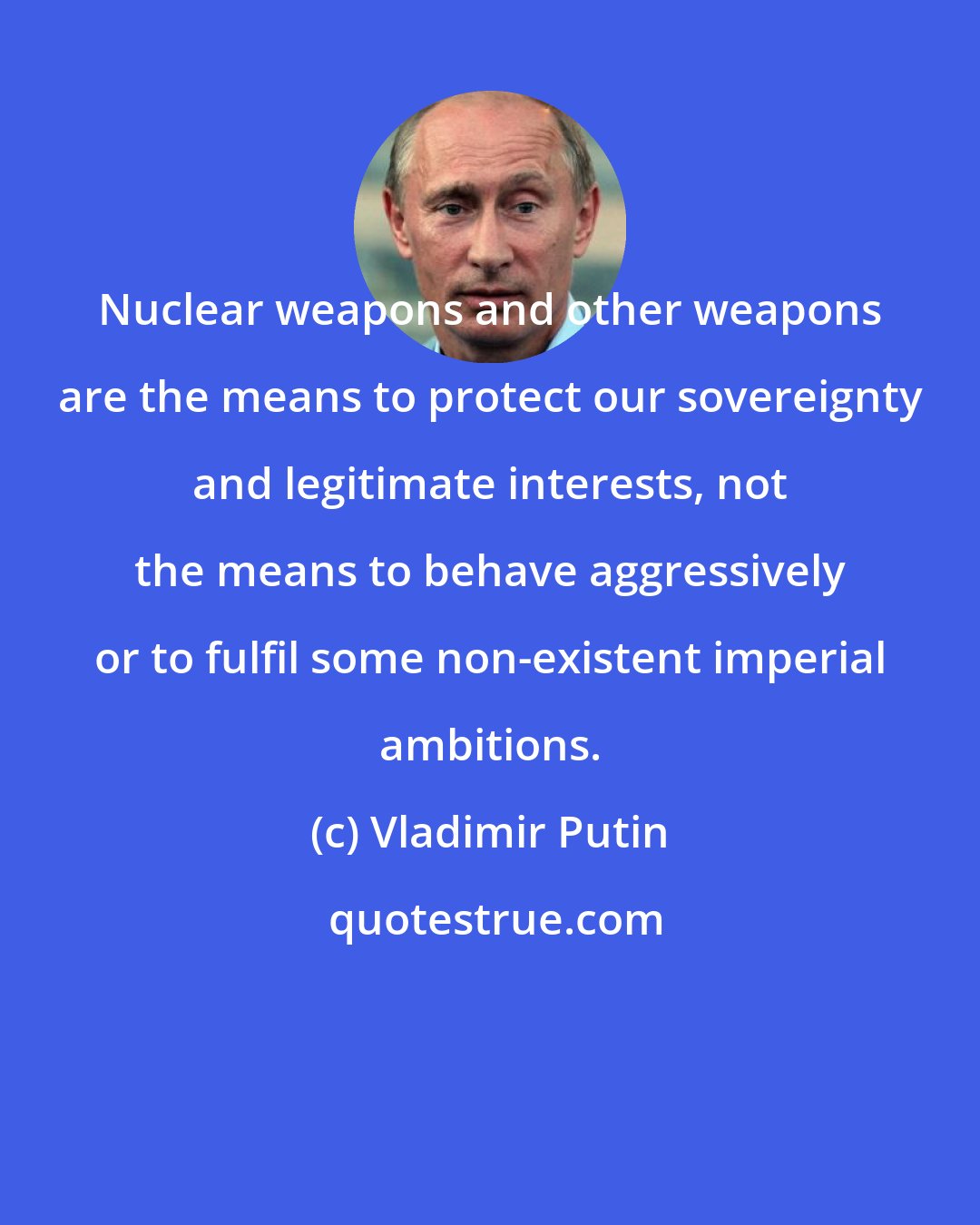 Vladimir Putin: Nuclear weapons and other weapons are the means to protect our sovereignty and legitimate interests, not the means to behave aggressively or to fulfil some non-existent imperial ambitions.