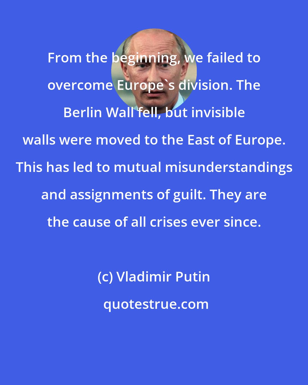 Vladimir Putin: From the beginning, we failed to overcome Europe's division. The Berlin Wall fell, but invisible walls were moved to the East of Europe. This has led to mutual misunderstandings and assignments of guilt. They are the cause of all crises ever since.