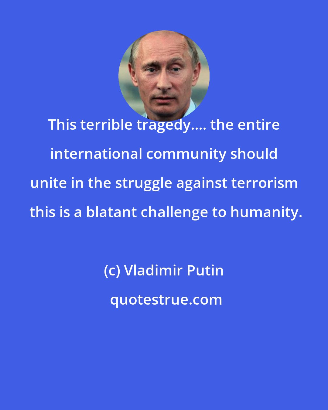 Vladimir Putin: This terrible tragedy.... the entire international community should unite in the struggle against terrorism  this is a blatant challenge to humanity.