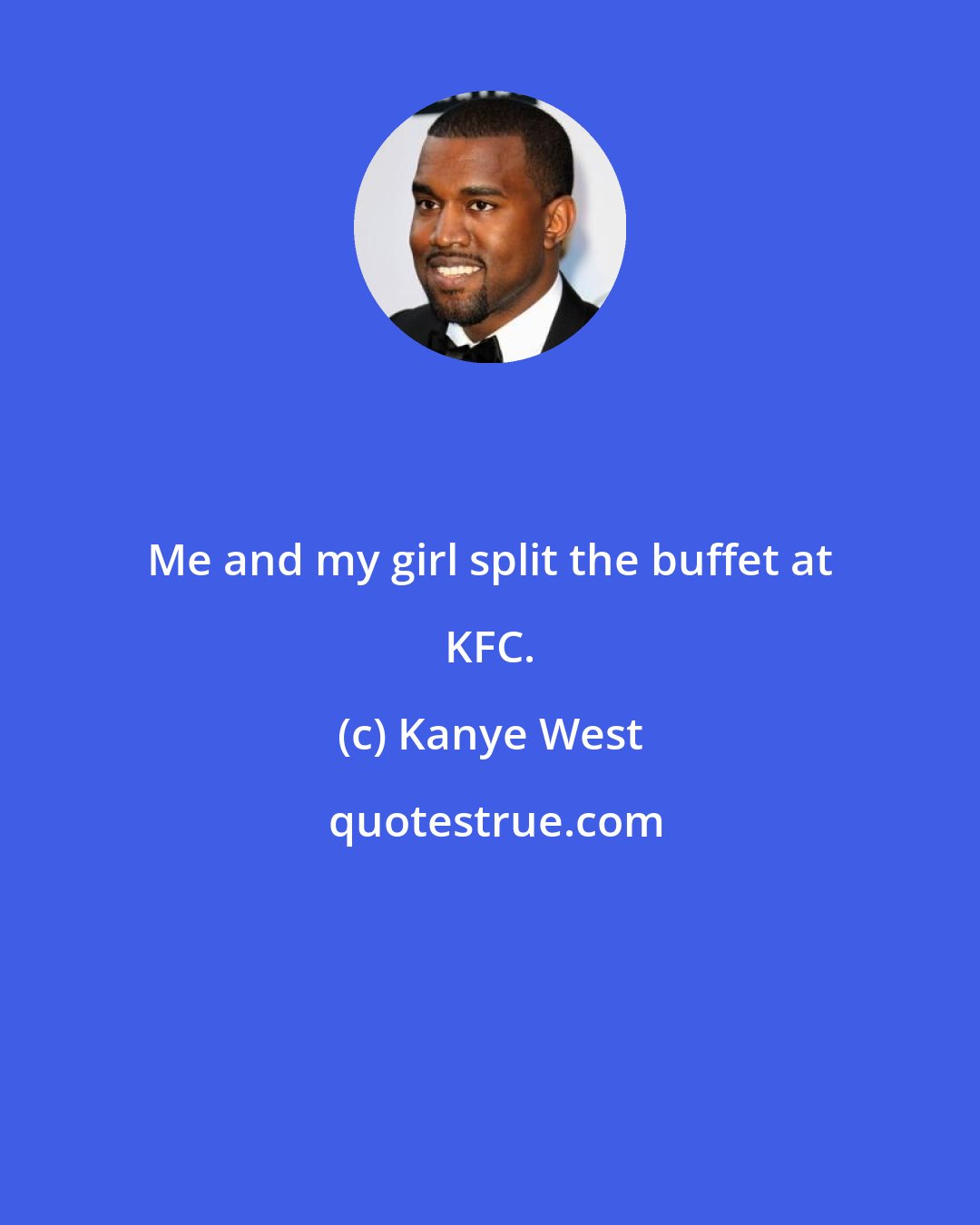 Kanye West: Me and my girl split the buffet at KFC.