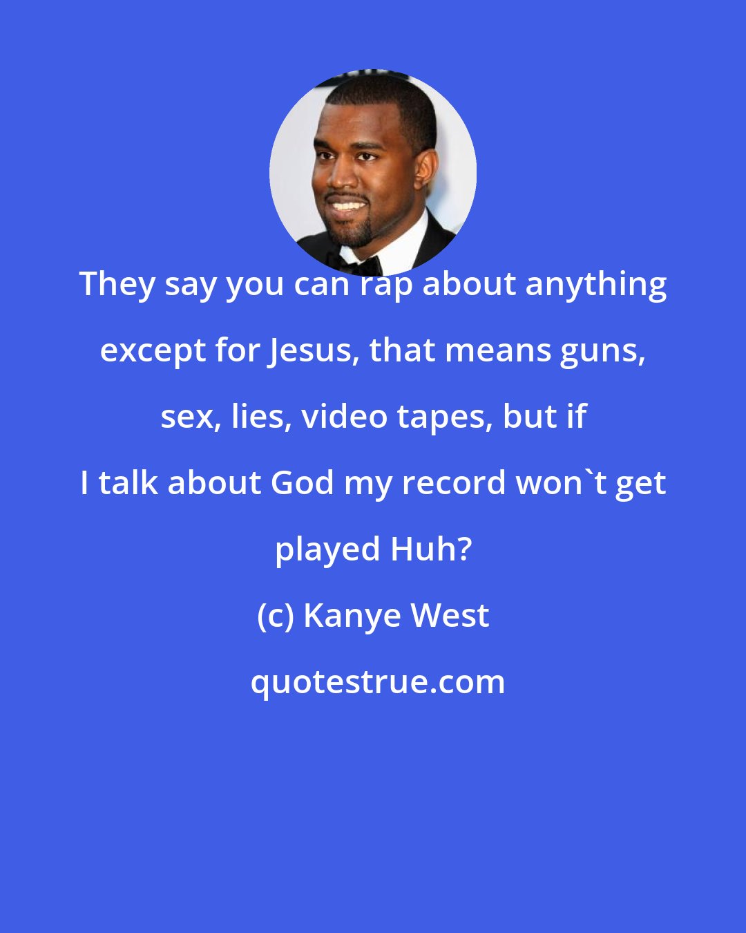 Kanye West: They say you can rap about anything except for Jesus, that means guns, sex, lies, video tapes, but if I talk about God my record won't get played Huh?