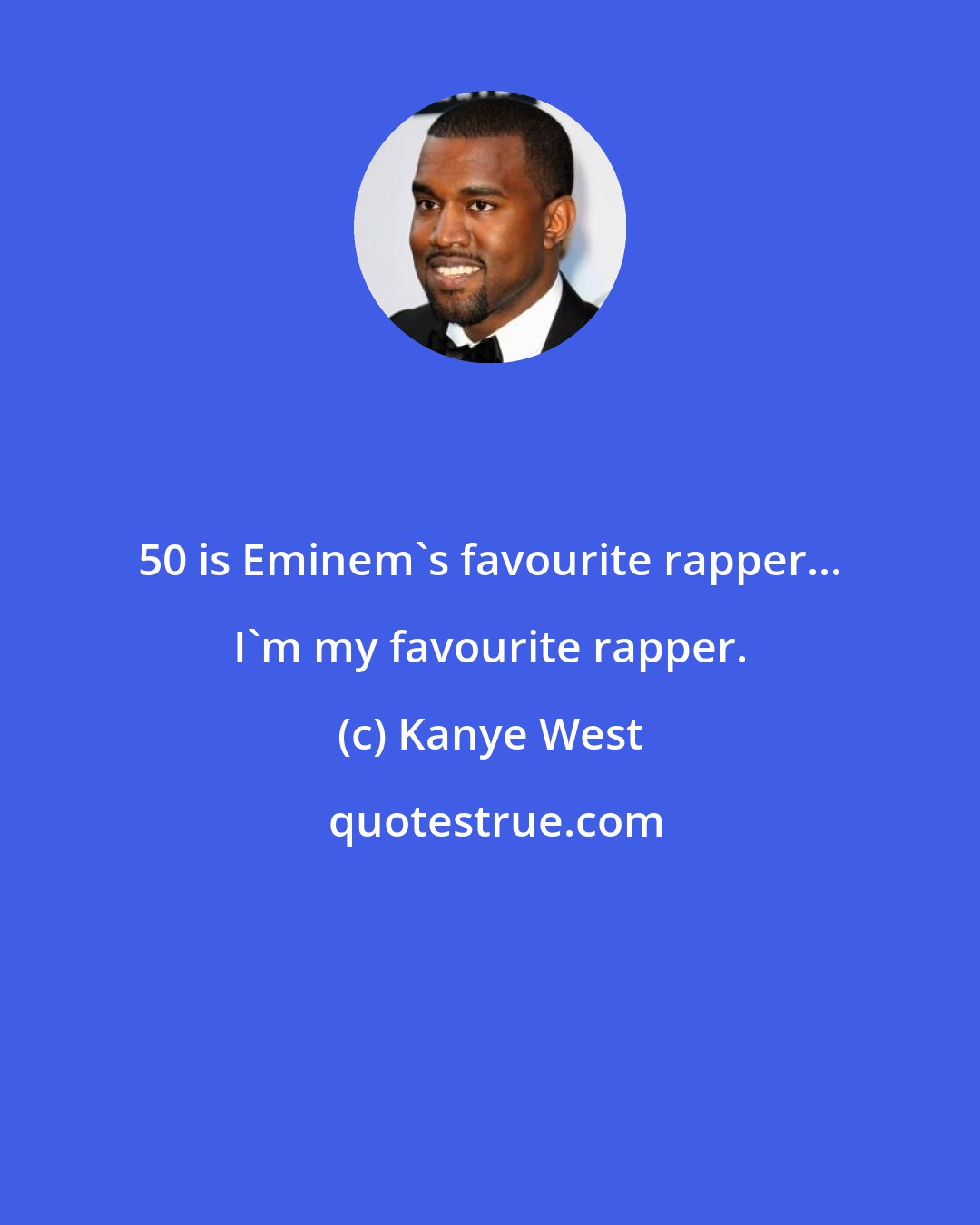 Kanye West: 50 is Eminem's favourite rapper... I'm my favourite rapper.