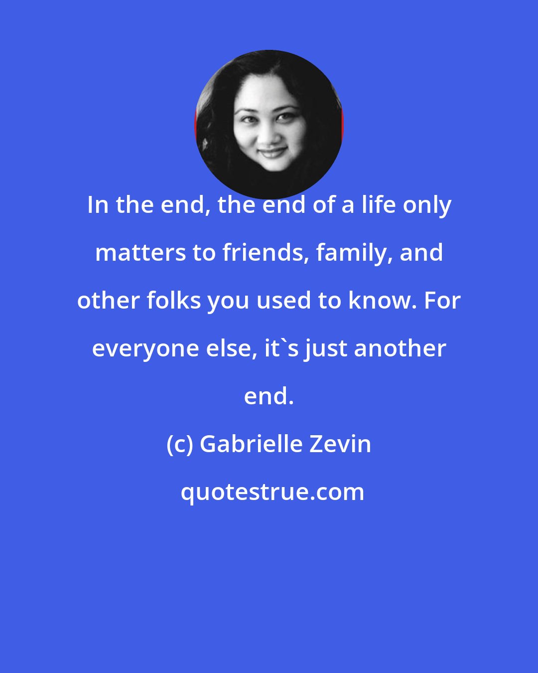 Gabrielle Zevin: In the end, the end of a life only matters to friends, family, and other folks you used to know. For everyone else, it's just another end.