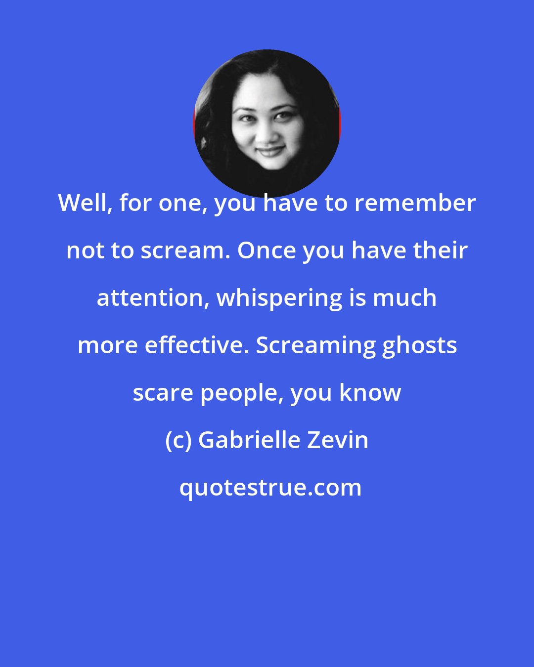 Gabrielle Zevin: Well, for one, you have to remember not to scream. Once you have their attention, whispering is much more effective. Screaming ghosts scare people, you know