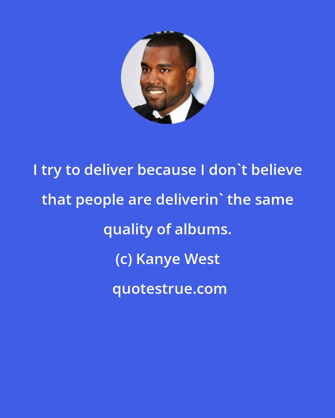 Kanye West: I try to deliver because I don't believe that people are deliverin' the same quality of albums.