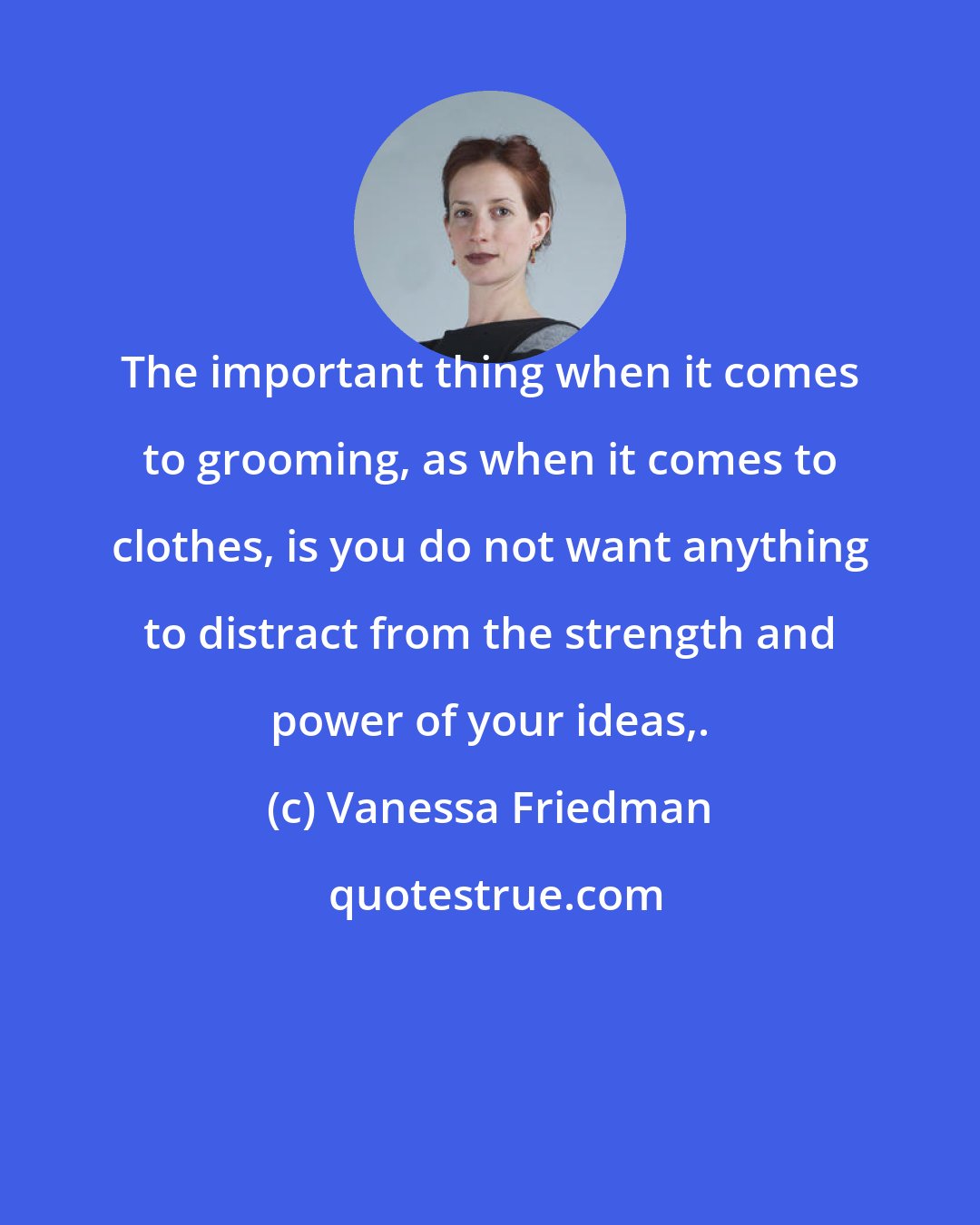 Vanessa Friedman: The important thing when it comes to grooming, as when it comes to clothes, is you do not want anything to distract from the strength and power of your ideas,.