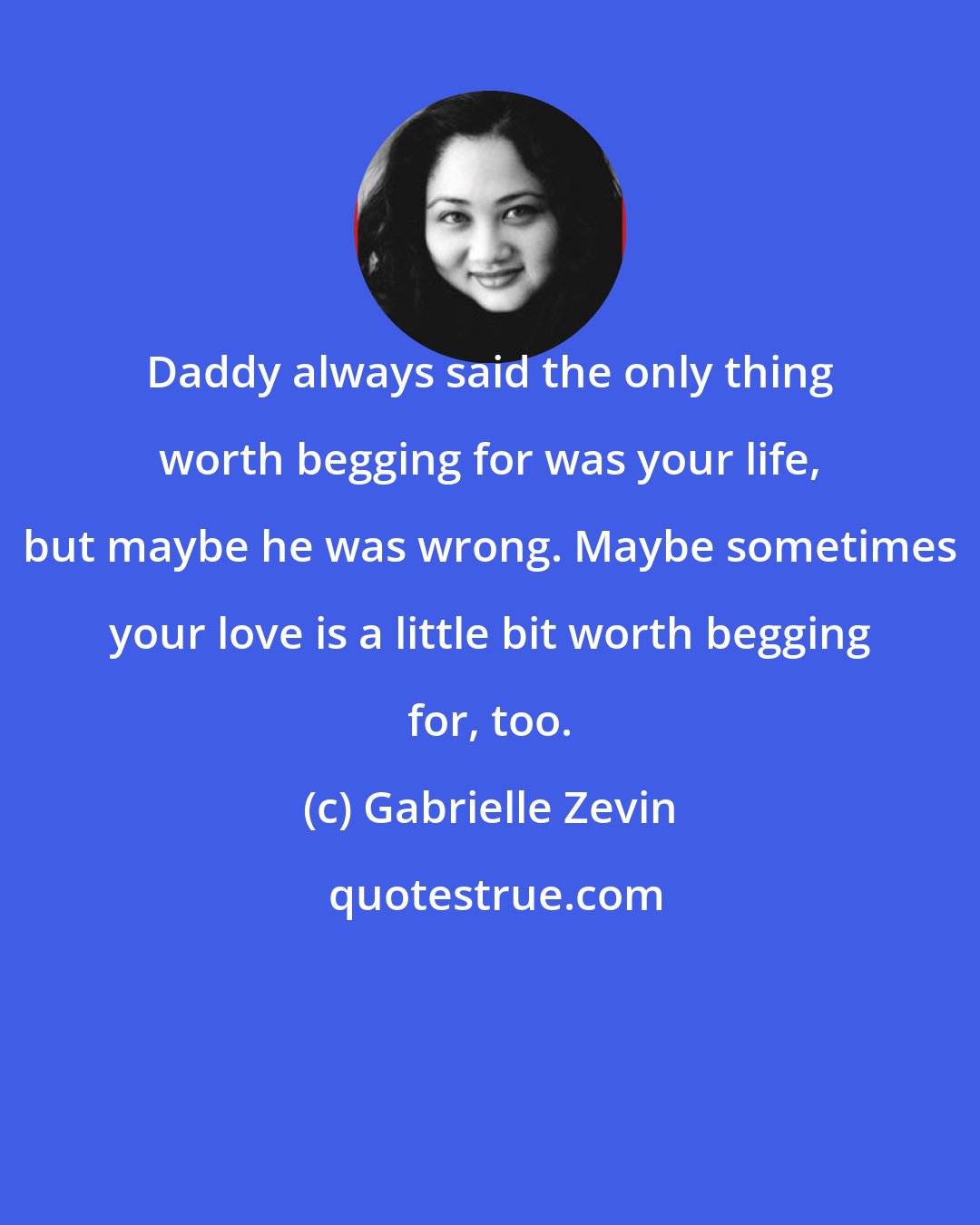 Gabrielle Zevin: Daddy always said the only thing worth begging for was your life, but maybe he was wrong. Maybe sometimes your love is a little bit worth begging for, too.