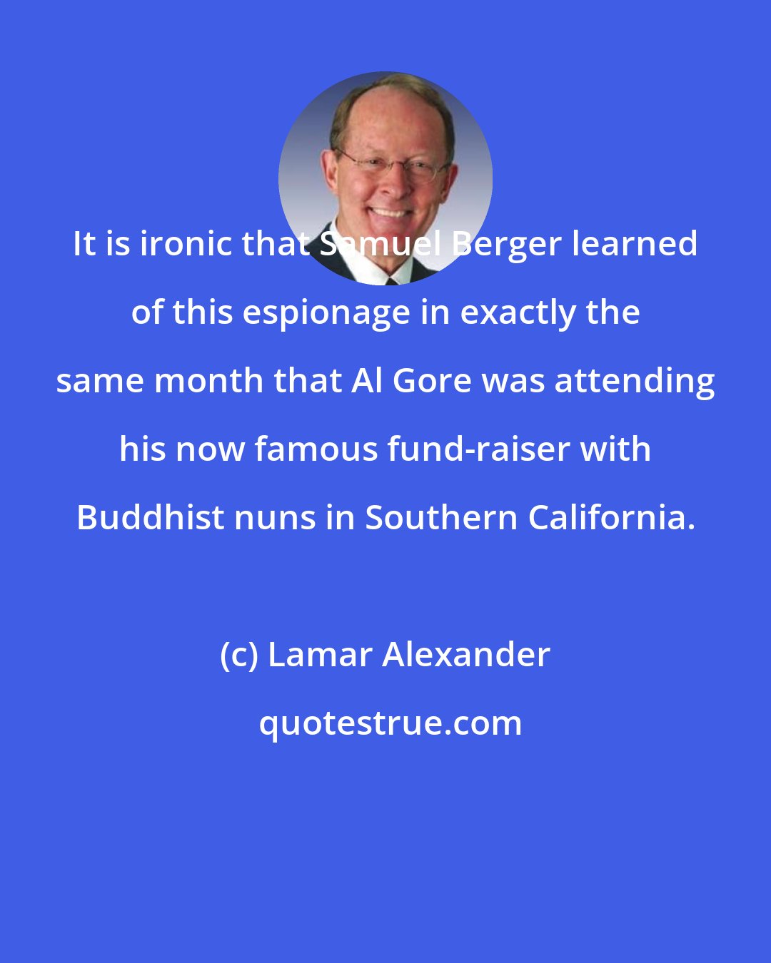 Lamar Alexander: It is ironic that Samuel Berger learned of this espionage in exactly the same month that Al Gore was attending his now famous fund-raiser with Buddhist nuns in Southern California.