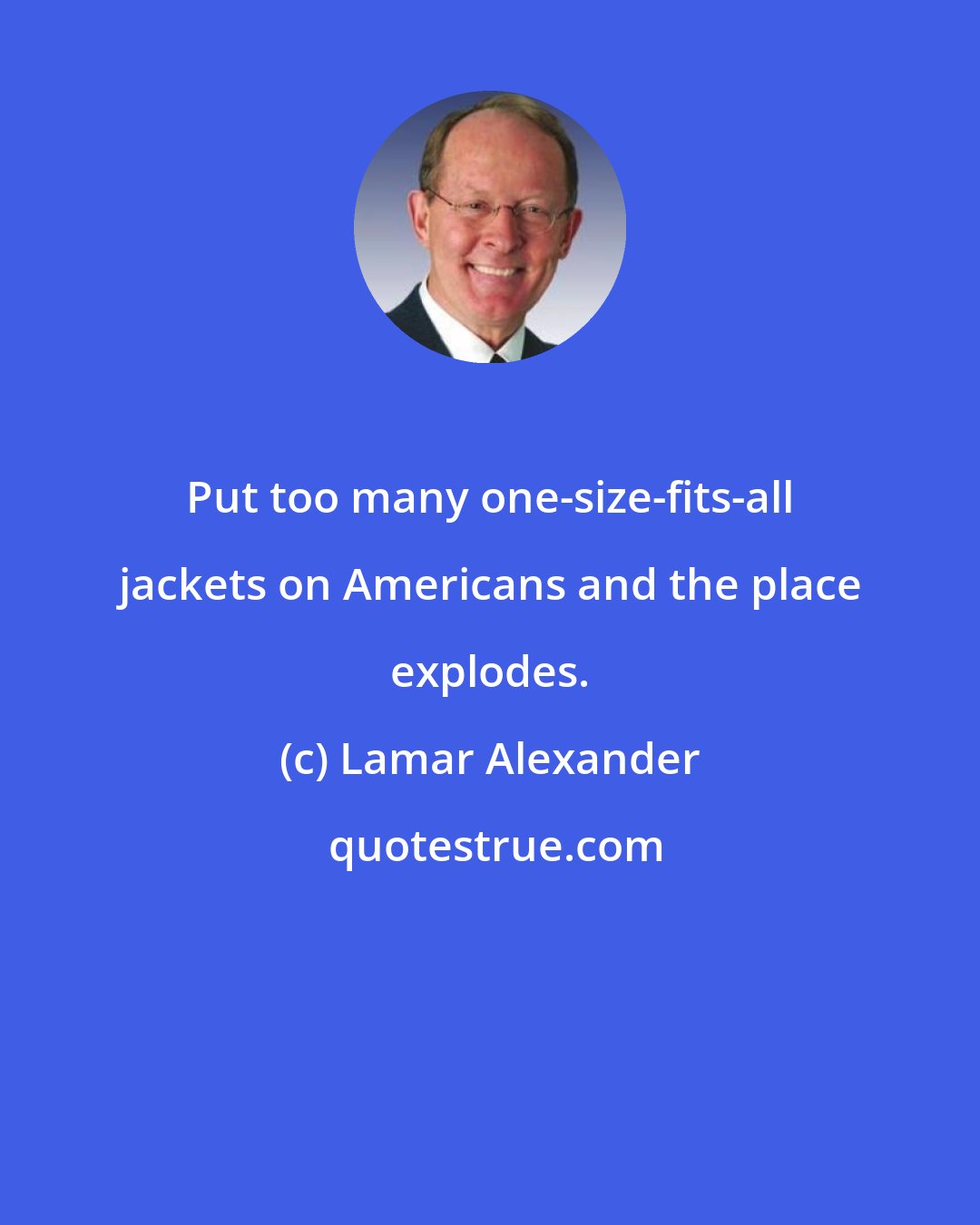 Lamar Alexander: Put too many one-size-fits-all jackets on Americans and the place explodes.