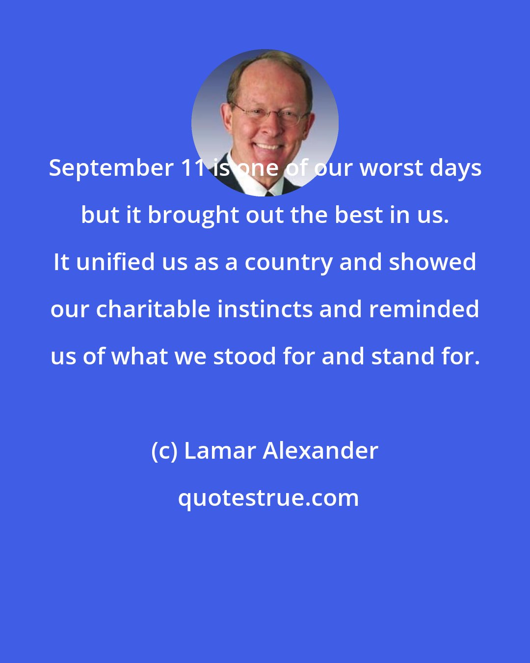 Lamar Alexander: September 11 is one of our worst days but it brought out the best in us. It unified us as a country and showed our charitable instincts and reminded us of what we stood for and stand for.