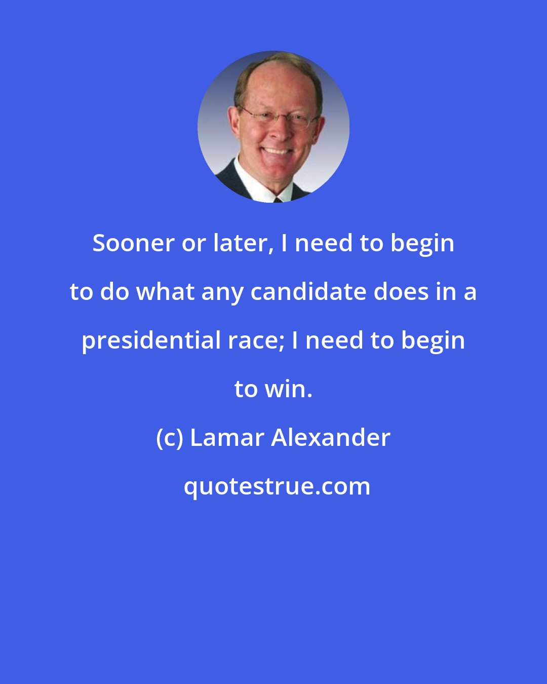 Lamar Alexander: Sooner or later, I need to begin to do what any candidate does in a presidential race; I need to begin to win.