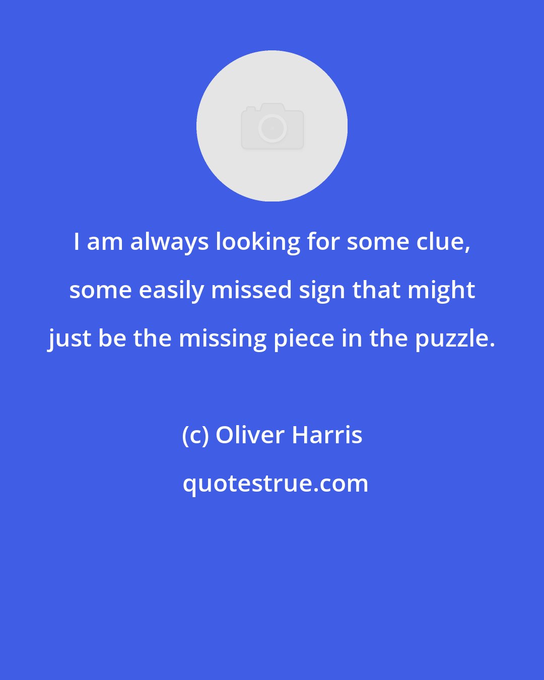 Oliver Harris: I am always looking for some clue, some easily missed sign that might just be the missing piece in the puzzle.