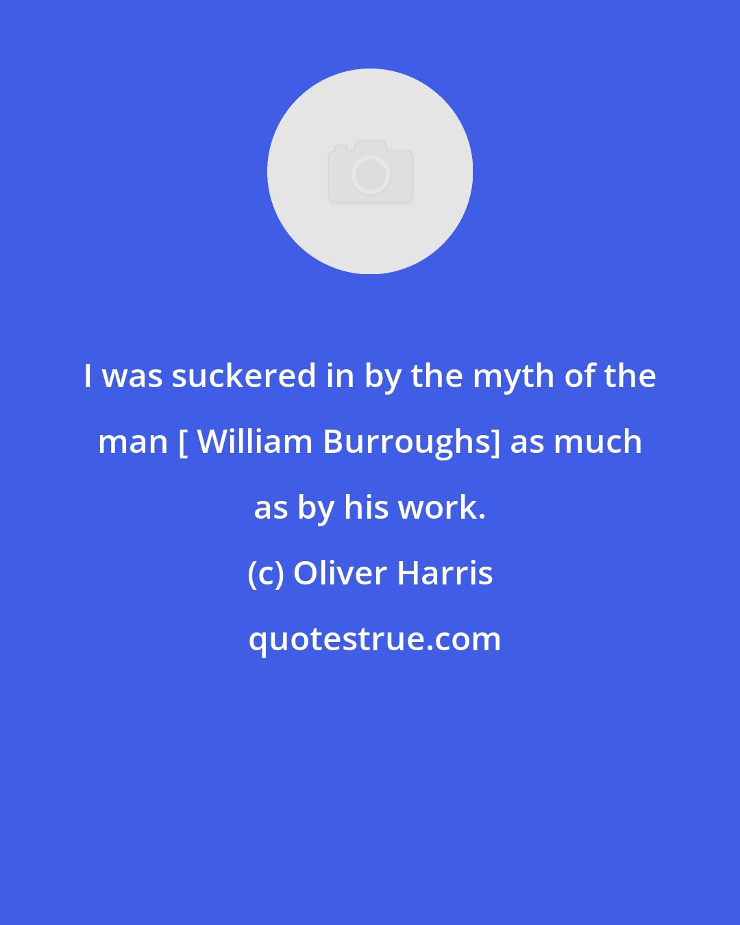 Oliver Harris: I was suckered in by the myth of the man [ William Burroughs] as much as by his work.