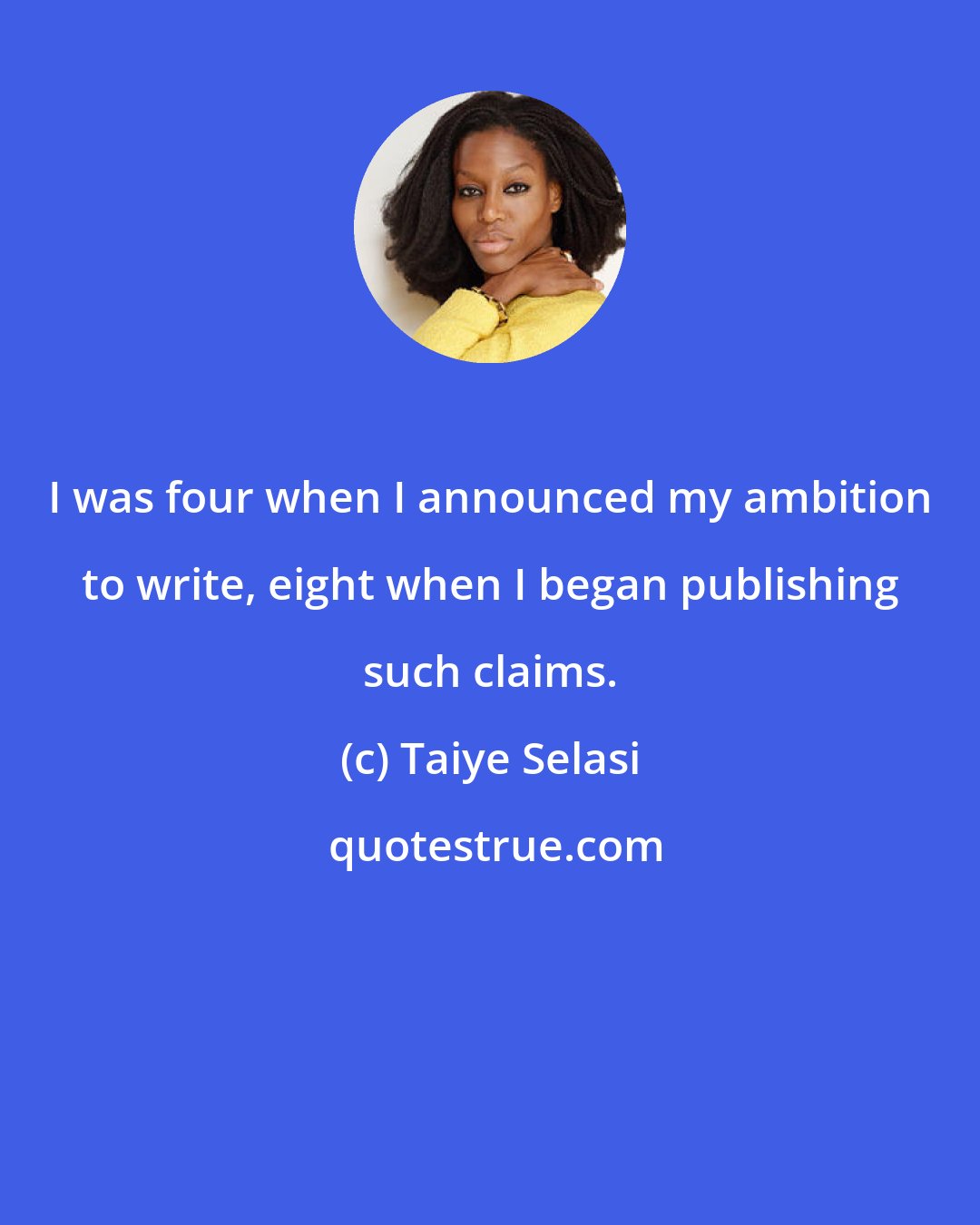 Taiye Selasi: I was four when I announced my ambition to write, eight when I began publishing such claims.