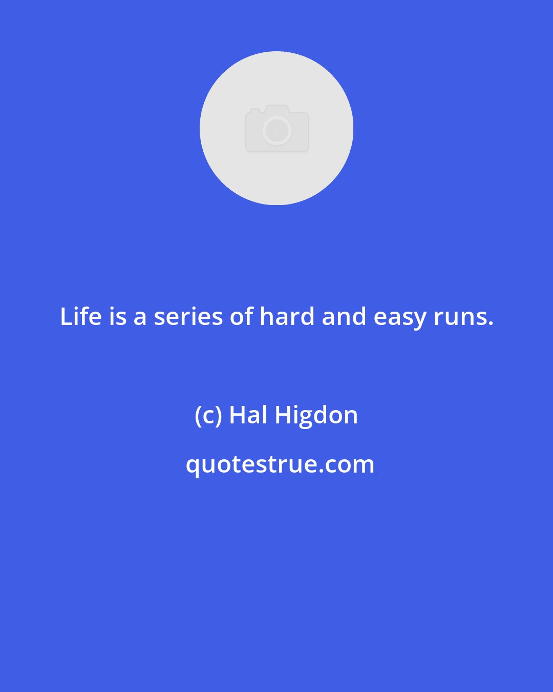 Hal Higdon: Life is a series of hard and easy runs.