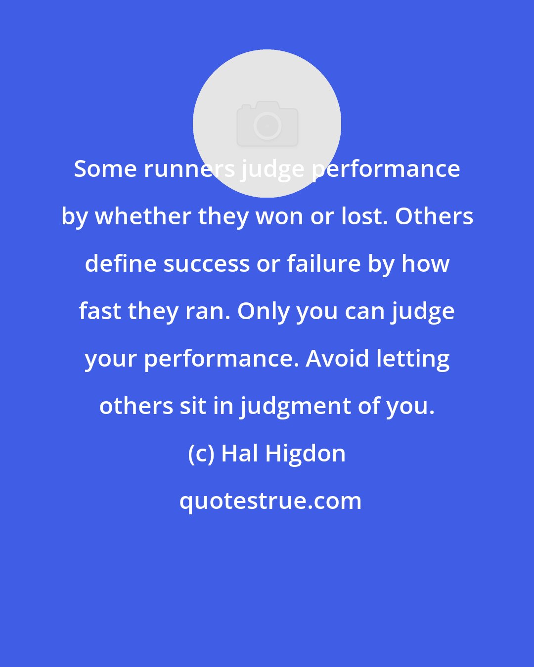 Hal Higdon: Some runners judge performance by whether they won or lost. Others define success or failure by how fast they ran. Only you can judge your performance. Avoid letting others sit in judgment of you.