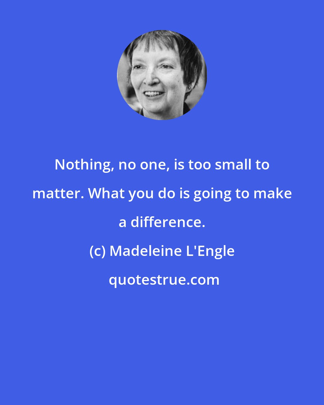 Madeleine L'Engle: Nothing, no one, is too small to matter. What you do is going to make a difference.