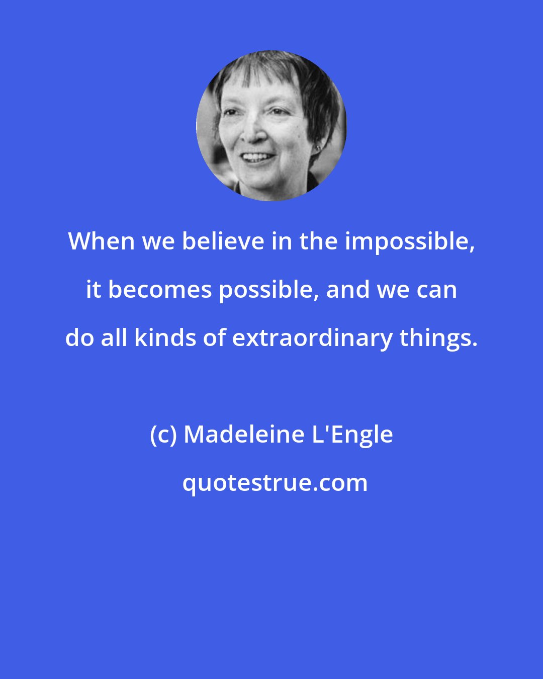 Madeleine L'Engle: When we believe in the impossible, it becomes possible, and we can do all kinds of extraordinary things.