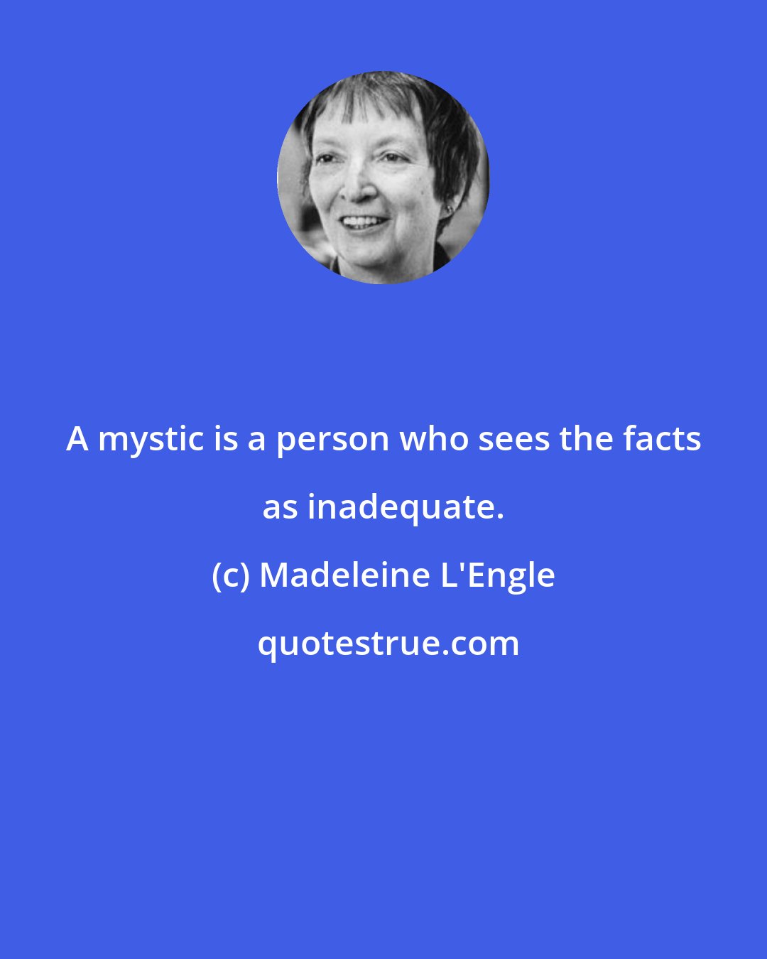 Madeleine L'Engle: A mystic is a person who sees the facts as inadequate.