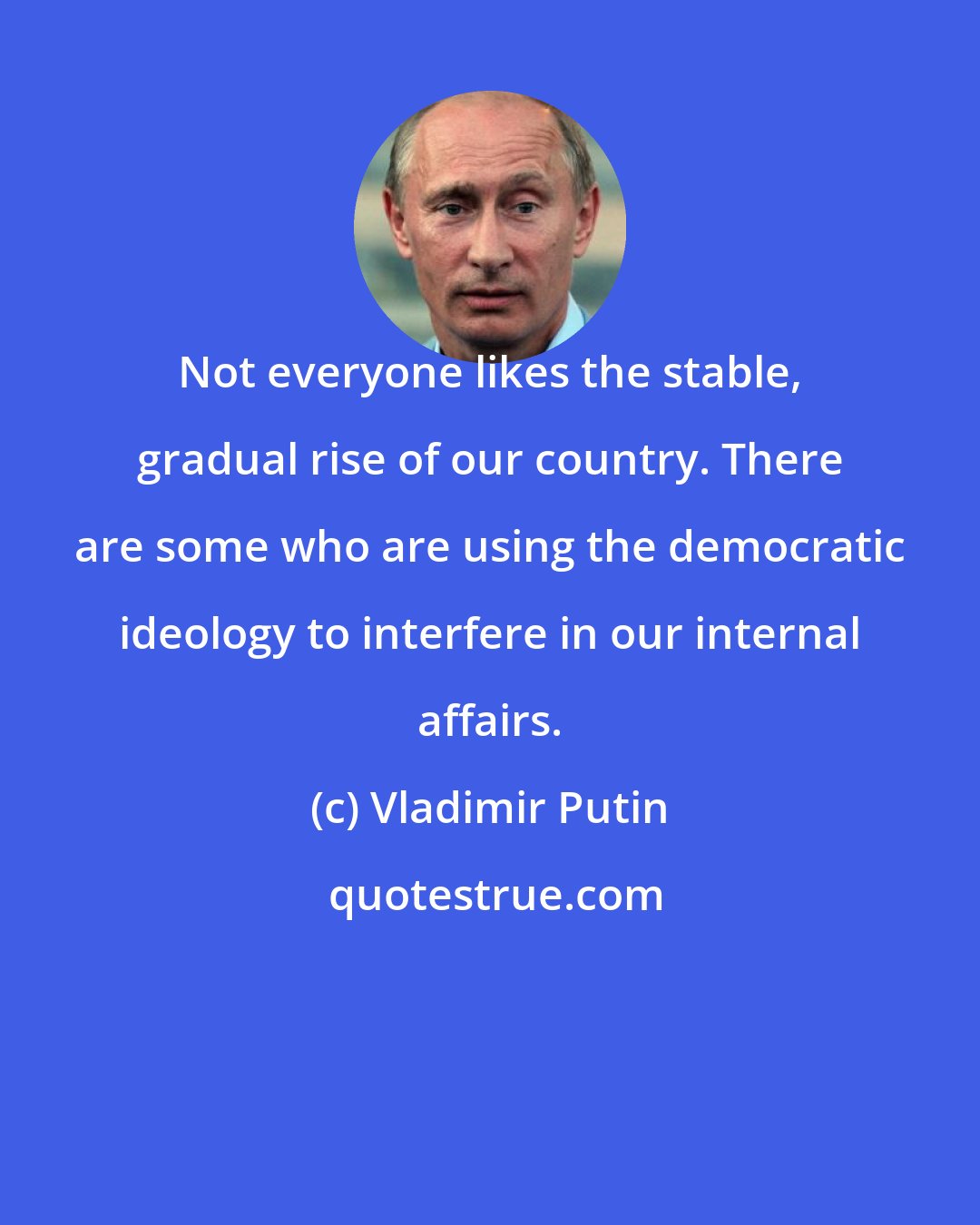 Vladimir Putin: Not everyone likes the stable, gradual rise of our country. There are some who are using the democratic ideology to interfere in our internal affairs.