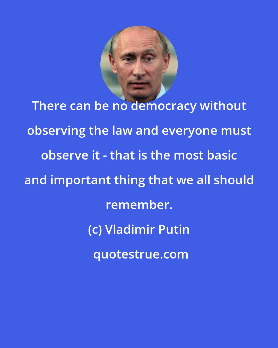 Vladimir Putin: There can be no democracy without observing the law and everyone must observe it - that is the most basic and important thing that we all should remember.