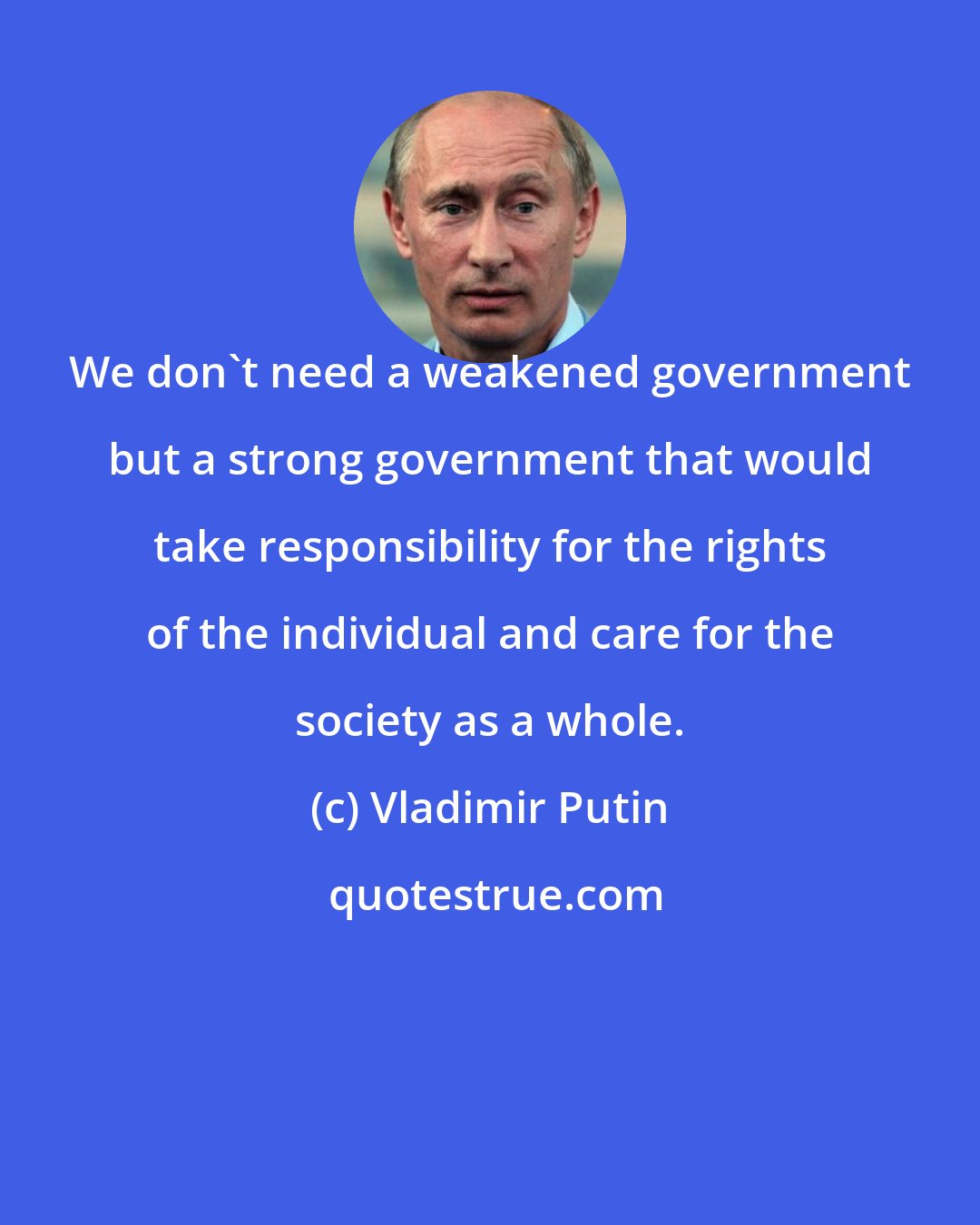 Vladimir Putin: We don't need a weakened government but a strong government that would take responsibility for the rights of the individual and care for the society as a whole.