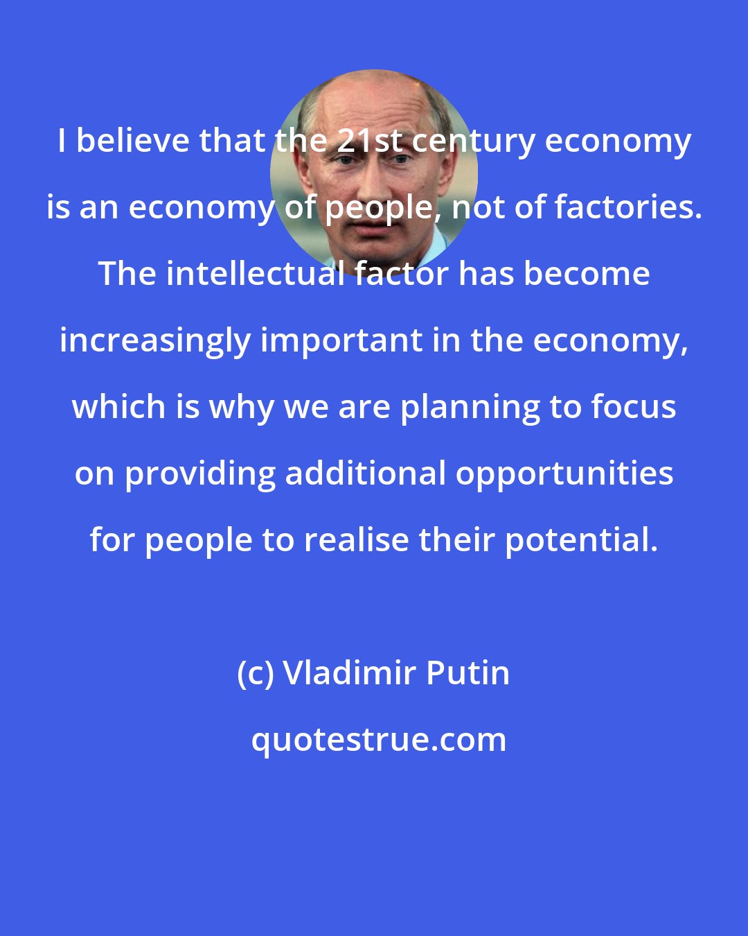 Vladimir Putin: I believe that the 21st century economy is an economy of people, not of factories. The intellectual factor has become increasingly important in the economy, which is why we are planning to focus on providing additional opportunities for people to realise their potential.