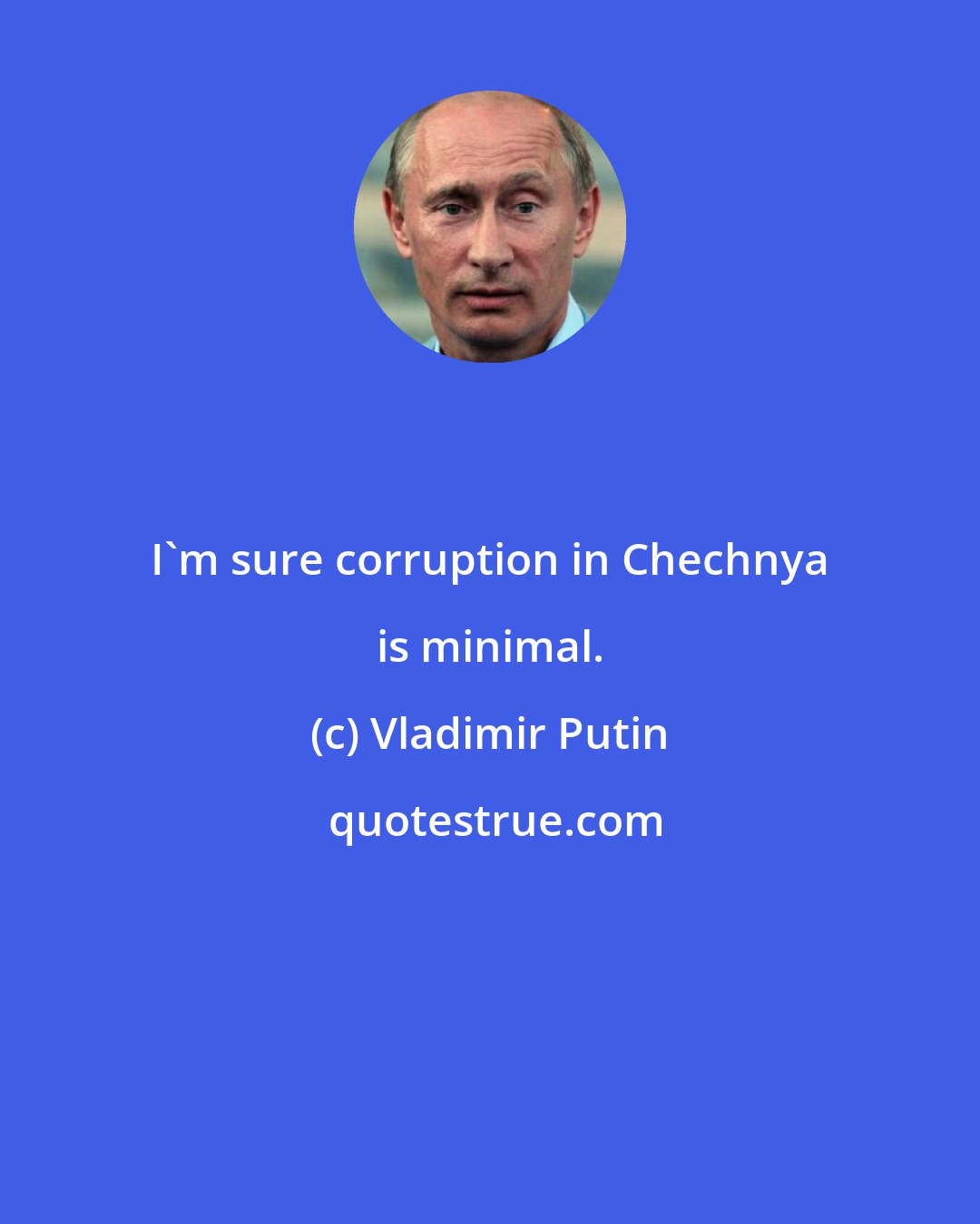 Vladimir Putin: I'm sure corruption in Chechnya is minimal.