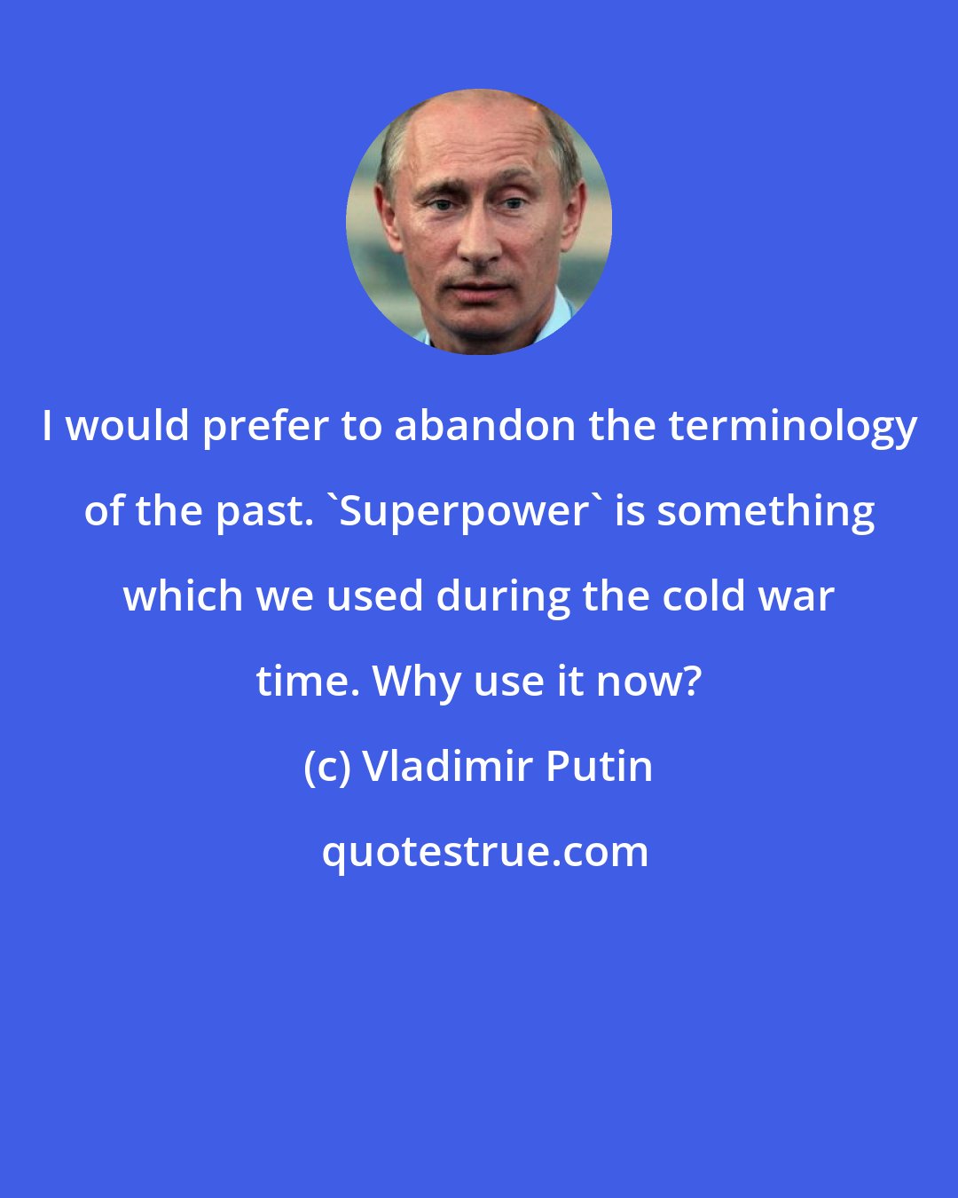 Vladimir Putin: I would prefer to abandon the terminology of the past. 'Superpower' is something which we used during the cold war time. Why use it now?