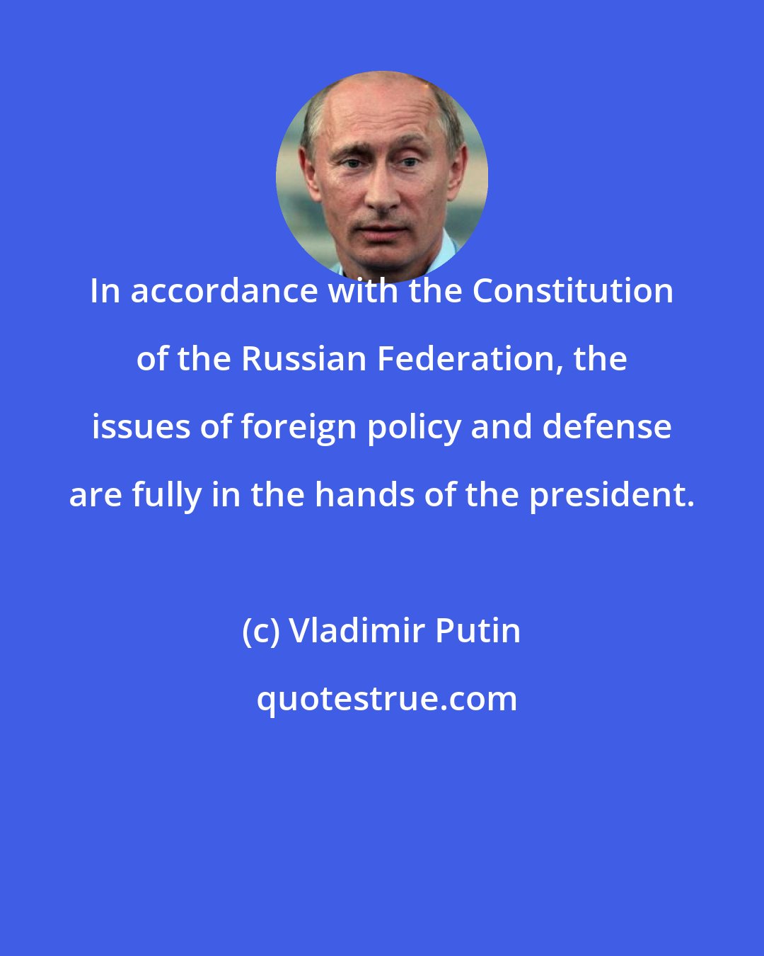 Vladimir Putin: In accordance with the Constitution of the Russian Federation, the issues of foreign policy and defense are fully in the hands of the president.