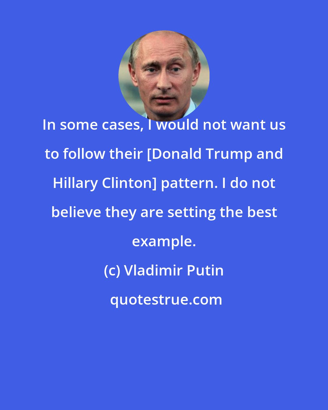 Vladimir Putin: In some cases, I would not want us to follow their [Donald Trump and Hillary Clinton] pattern. I do not believe they are setting the best example.