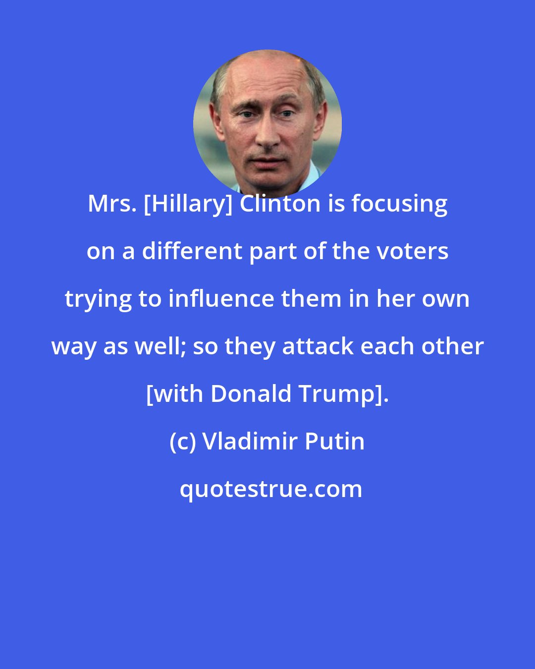 Vladimir Putin: Mrs. [Hillary] Clinton is focusing on a different part of the voters trying to influence them in her own way as well; so they attack each other [with Donald Trump].