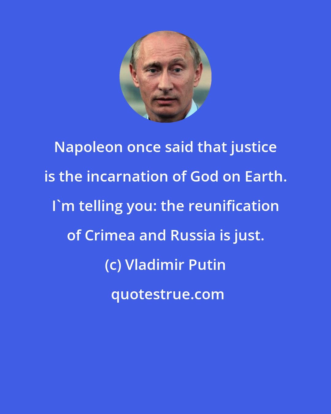 Vladimir Putin: Napoleon once said that justice is the incarnation of God on Earth. I'm telling you: the reunification of Crimea and Russia is just.