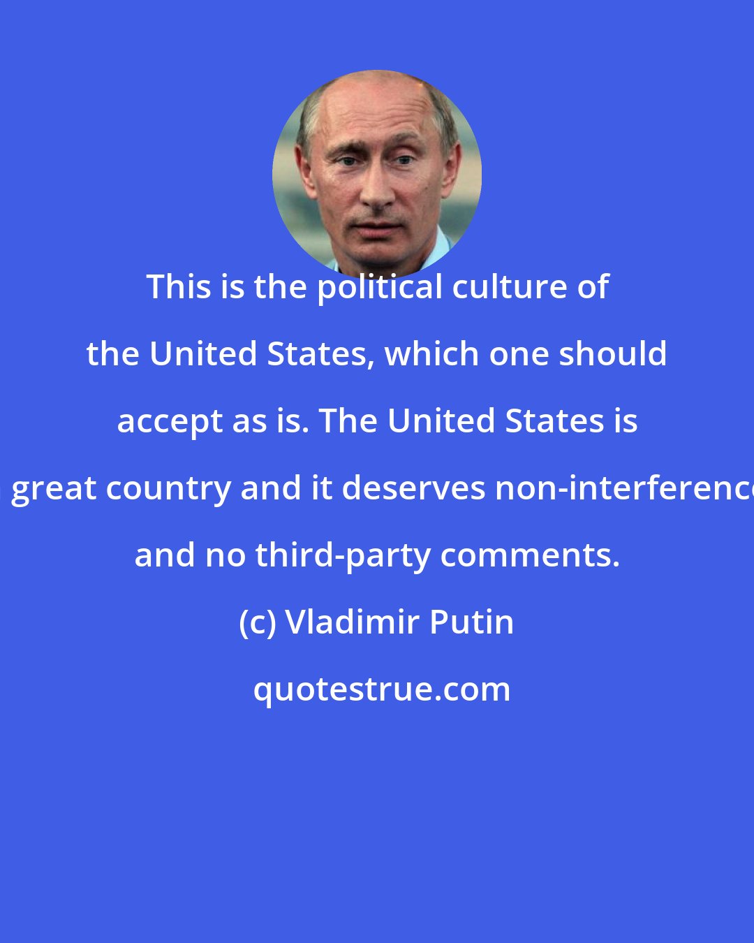 Vladimir Putin: This is the political culture of the United States, which one should accept as is. The United States is a great country and it deserves non-interference and no third-party comments.