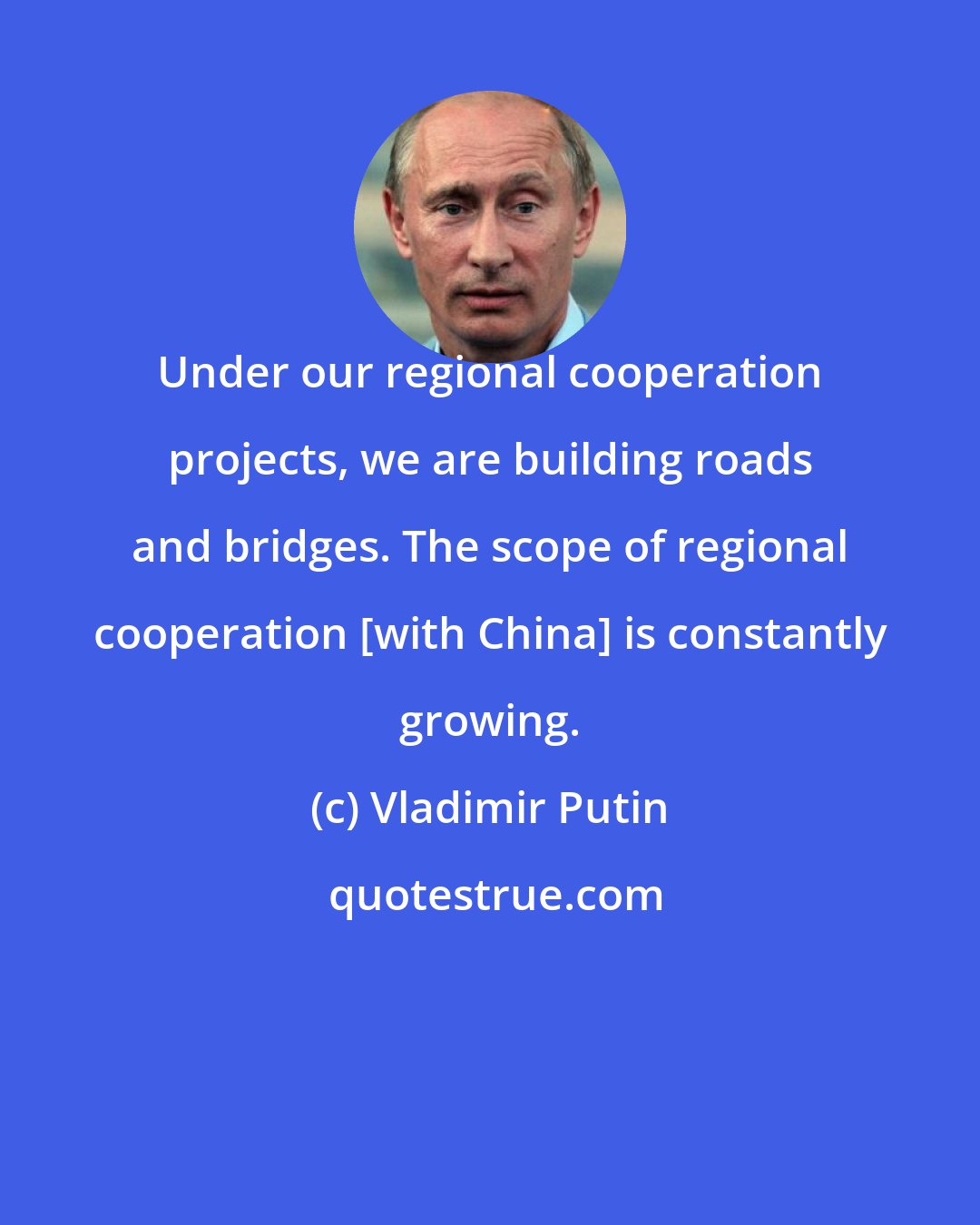 Vladimir Putin: Under our regional cooperation projects, we are building roads and bridges. The scope of regional cooperation [with China] is constantly growing.