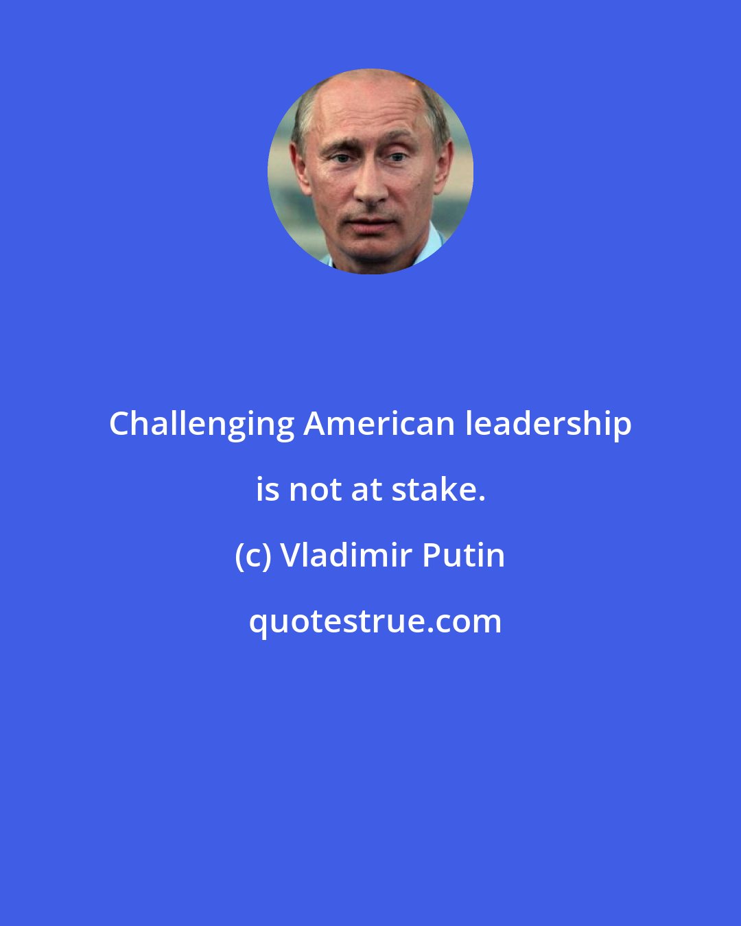 Vladimir Putin: Challenging American leadership is not at stake.