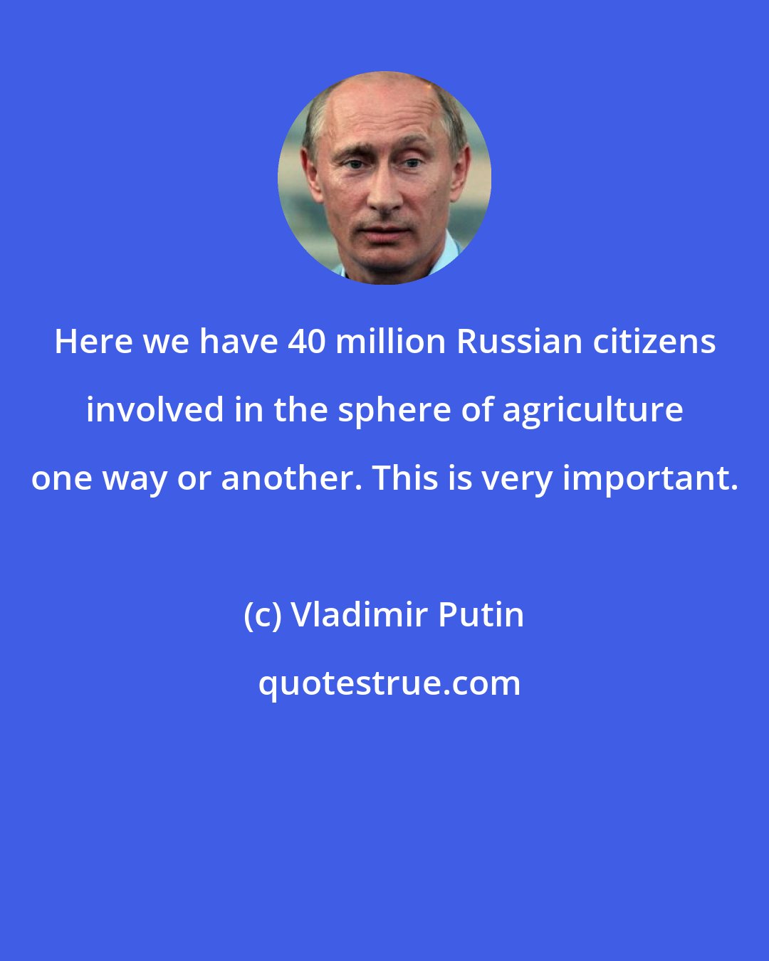 Vladimir Putin: Here we have 40 million Russian citizens involved in the sphere of agriculture one way or another. This is very important.