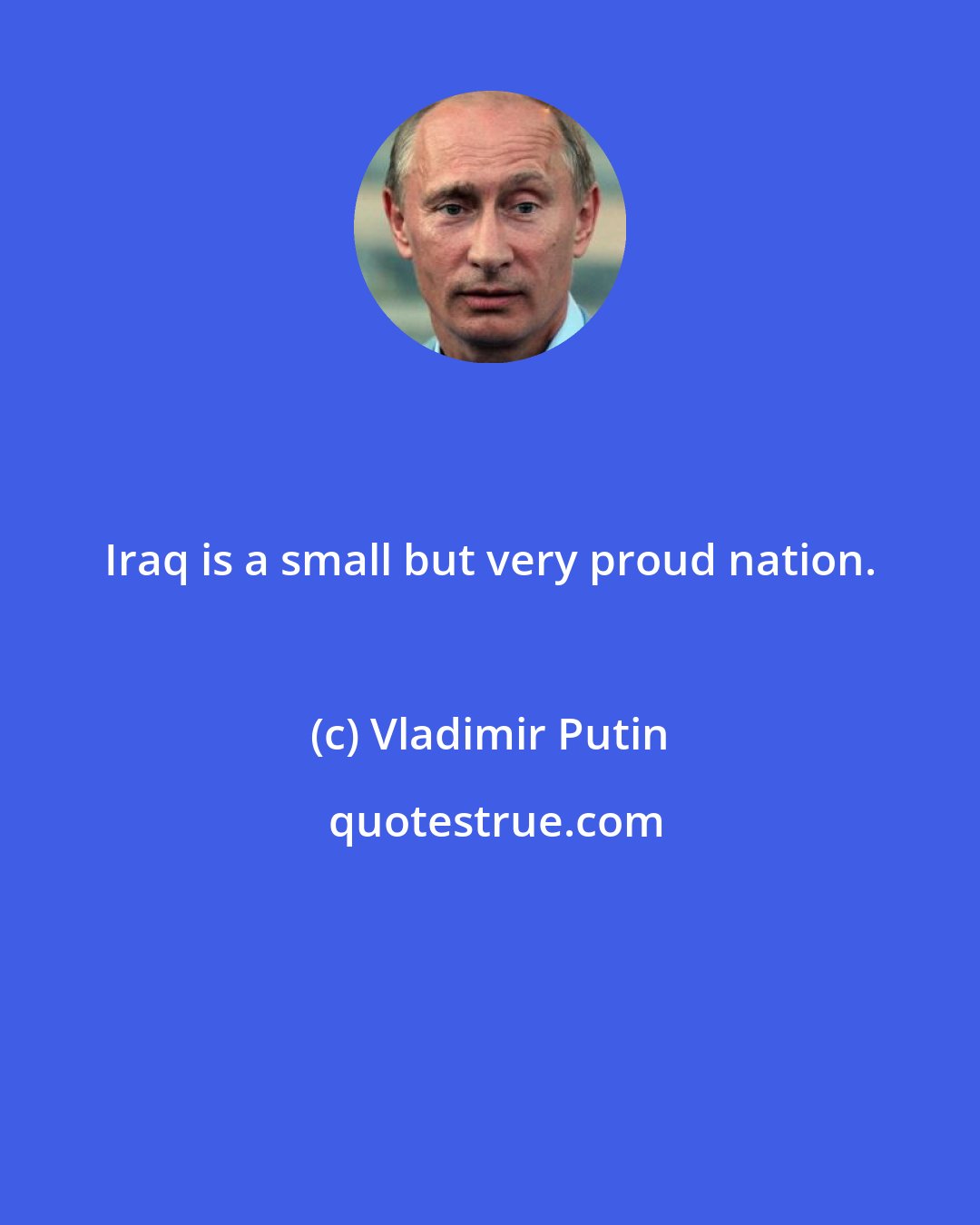 Vladimir Putin: Iraq is a small but very proud nation.