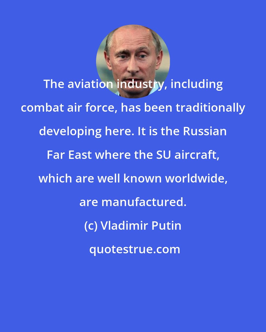 Vladimir Putin: The aviation industry, including combat air force, has been traditionally developing here. It is the Russian Far East where the SU aircraft, which are well known worldwide, are manufactured.