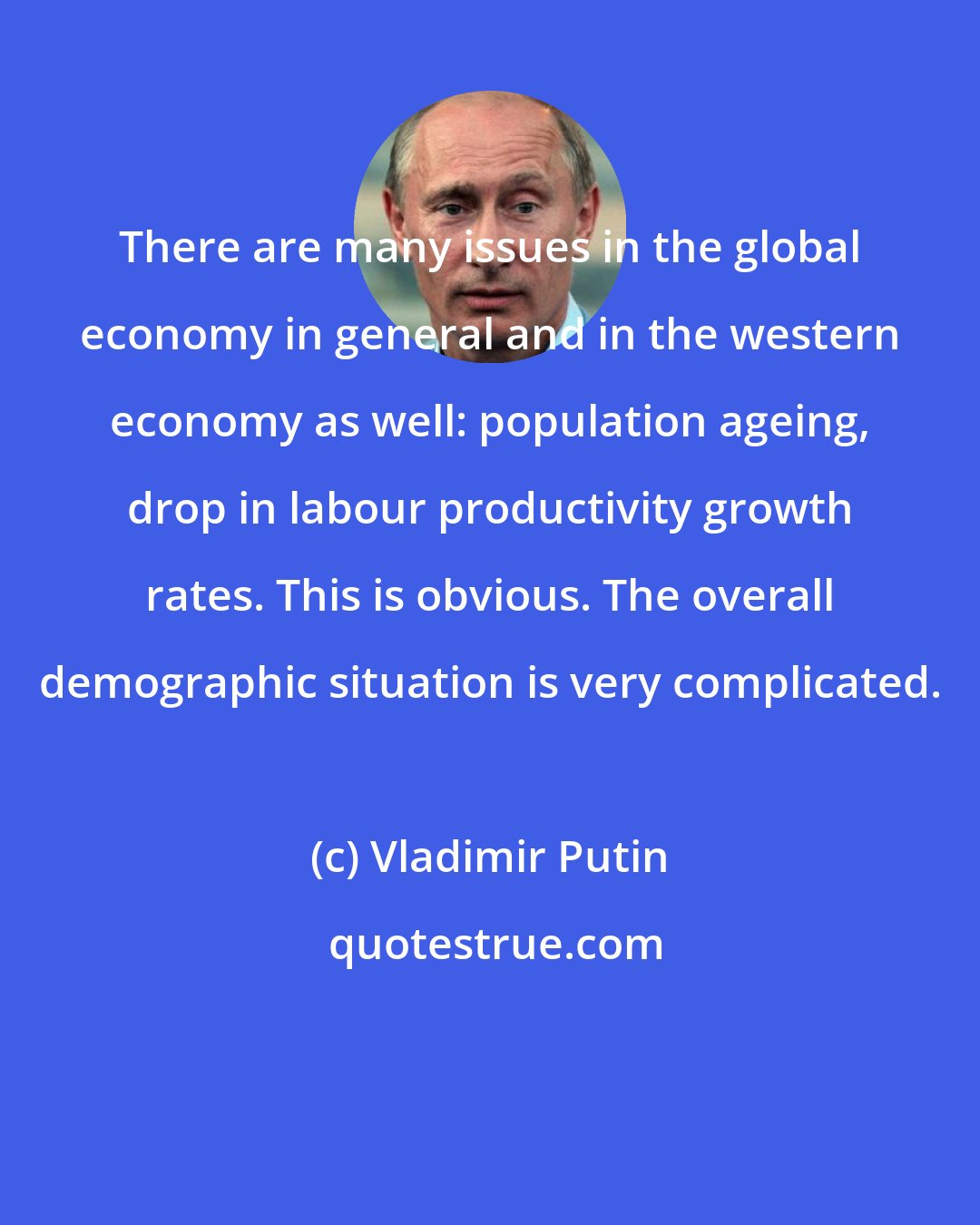 Vladimir Putin: There are many issues in the global economy in general and in the western economy as well: population ageing, drop in labour productivity growth rates. This is obvious. The overall demographic situation is very complicated.