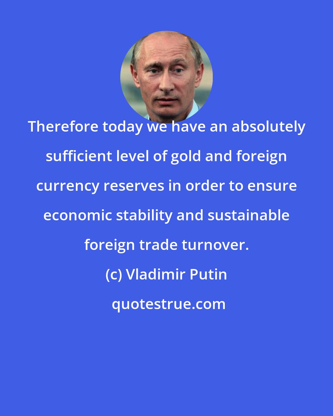 Vladimir Putin: Therefore today we have an absolutely sufficient level of gold and foreign currency reserves in order to ensure economic stability and sustainable foreign trade turnover.